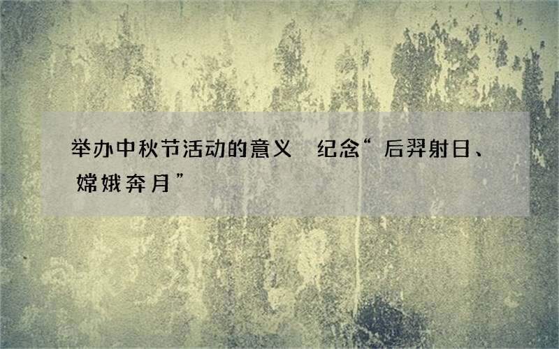 举办中秋节活动的意义 纪念&ldquo;后羿射日、嫦娥奔月&rdquo;